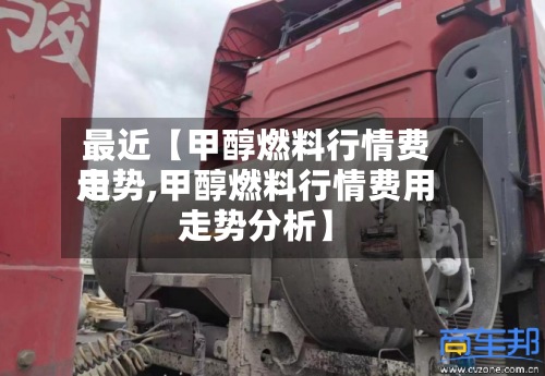 最近【甲醇燃料行情费用
走势,甲醇燃料行情费用
走势分析】