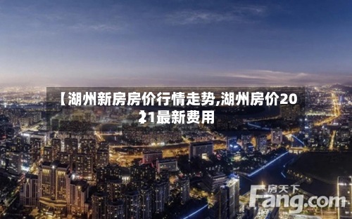 【湖州新房房价行情走势,湖州房价2021最新费用
】