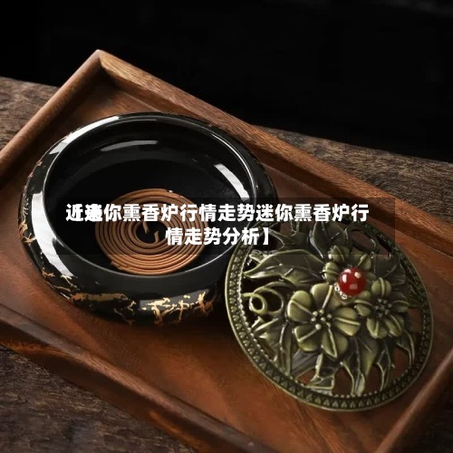 近来【迷你熏香炉行情走势迷你熏香炉行情走势分析】-第2张图片