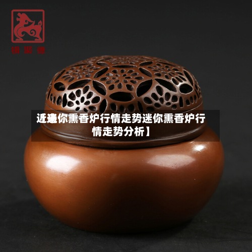 近来【迷你熏香炉行情走势迷你熏香炉行情走势分析】