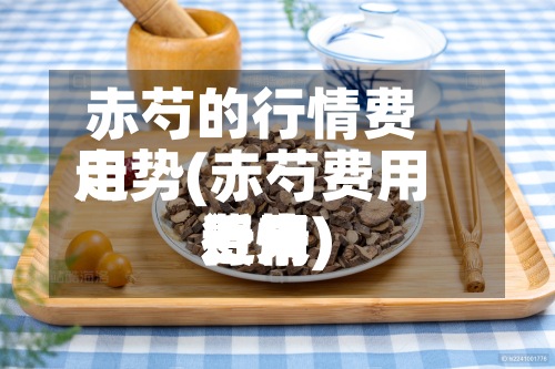 赤芍的行情费用
走势(赤芍费用
近来
费用
行情)