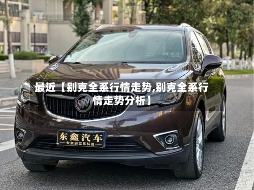 最近【别克全系行情走势,别克全系行情走势分析】
