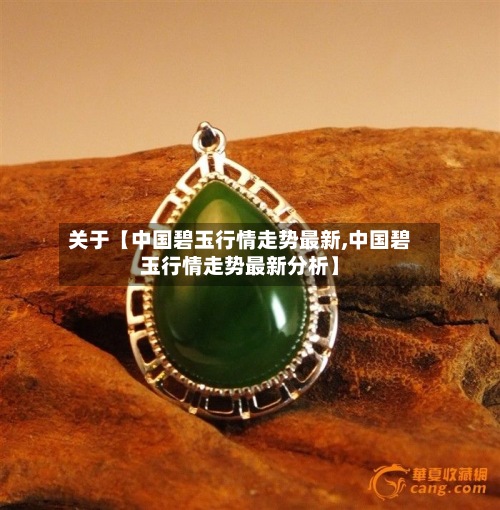 关于【中国碧玉行情走势最新,中国碧玉行情走势最新分析】-第3张图片