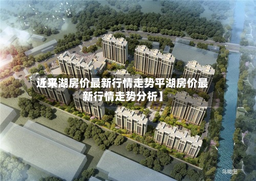 近来【平湖房价最新行情走势平湖房价最新行情走势分析】