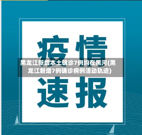 黑龙江新增本土确诊7例均在黑河(黑龙江新增7例确诊病例活动轨迹)