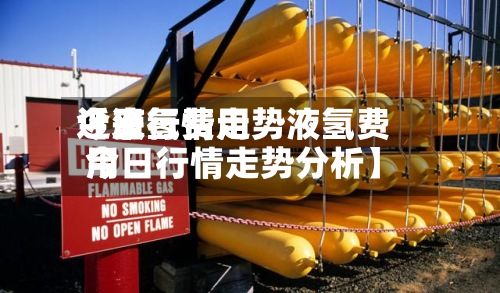 近来【液氢费用今日行情走势液氢费用今日行情走势分析】-第3张图片