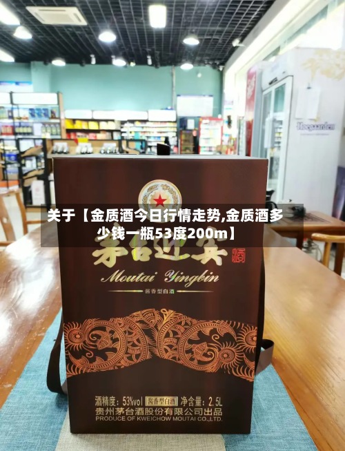 关于【金质酒今日行情走势,金质酒多少钱一瓶53度200m】-第2张图片