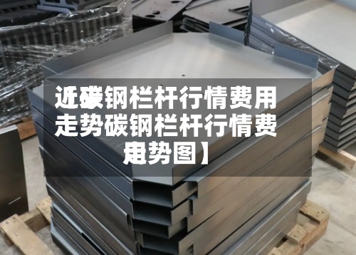近来【碳钢栏杆行情费用走势碳钢栏杆行情费用走势图】