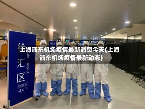 上海浦东机场疫情最新消息今天(上海浦东机场疫情最新动态)-第3张图片