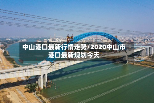中山港口最新行情走势/2020中山市港口最新规划今天-第2张图片