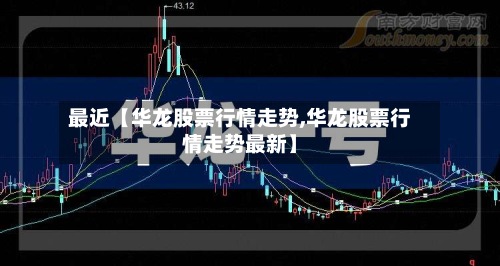 最近【华龙股票行情走势,华龙股票行情走势最新】