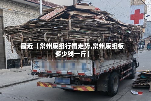 最近【常州废纸行情走势,常州废纸板多少钱一斤】-第2张图片