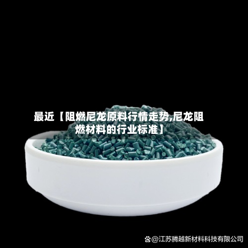 最近【阻燃尼龙原料行情走势,尼龙阻燃材料的行业标准】-第2张图片