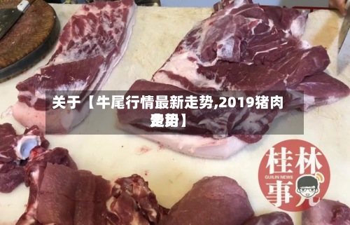 关于【牛尾行情最新走势,2019猪肉费用
走势】-第3张图片