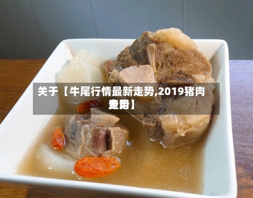 关于【牛尾行情最新走势,2019猪肉费用
走势】-第2张图片