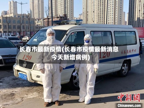 长春市最新疫情(长春市疫情最新消息今天新增病例)-第3张图片