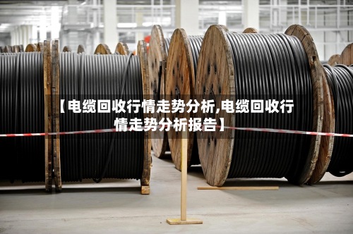 【电缆回收行情走势分析,电缆回收行情走势分析报告】-第2张图片