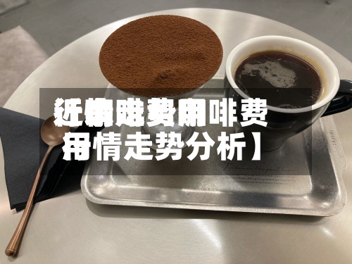 近来【咖啡费用行情走势咖啡费用行情走势分析】