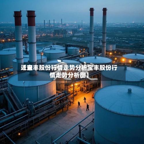 近来
【宝丰股份行情走势分析宝丰股份行情走势分析图】-第2张图片