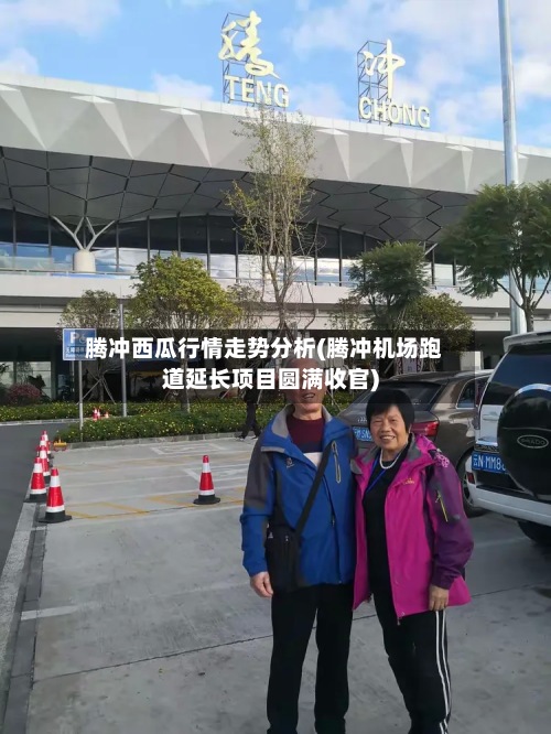 腾冲西瓜行情走势分析(腾冲机场跑道延长项目圆满收官)-第2张图片