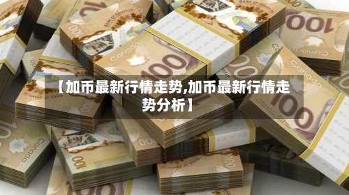【加币最新行情走势,加币最新行情走势分析】