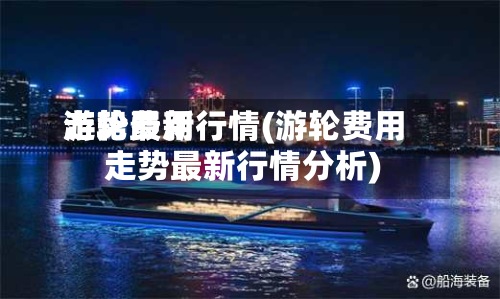 游轮费用
走势最新行情(游轮费用
走势最新行情分析)