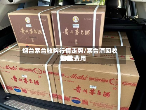 烟台茅台收购行情走势/茅台酒回收费用
53度费用
烟台-第2张图片