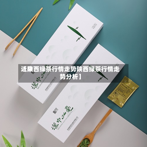 近来
【陕西绿茶行情走势陕西绿茶行情走势分析】-第3张图片