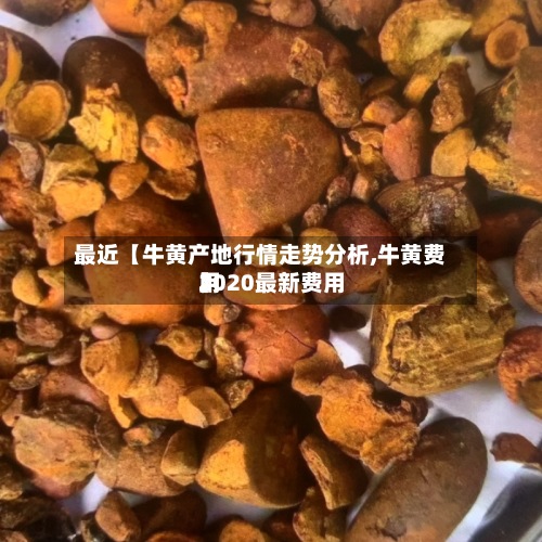 最近【牛黄产地行情走势分析,牛黄费用
2020最新费用
】-第3张图片