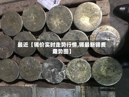 最近【锡价实时走势行情,锡最新锡费用
走势图】