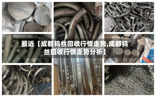 最近【成都钨丝回收行情走势,成都钨丝回收行情走势分析】