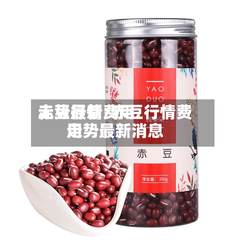 赤豆行情费用走势最新/赤豆行情费用走势最新消息