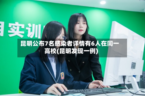 昆明公布7名感染者详情有6人在同一高校(昆明发现一例)-第2张图片