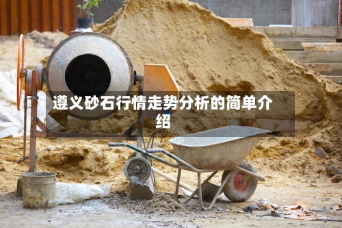 遵义砂石行情走势分析的简单介绍-第2张图片