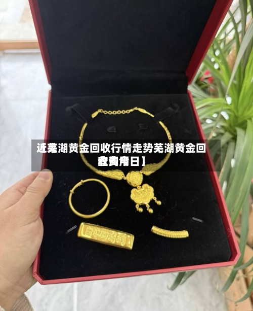 近来【芜湖黄金回收行情走势芜湖黄金回收费用查询今日】-第2张图片