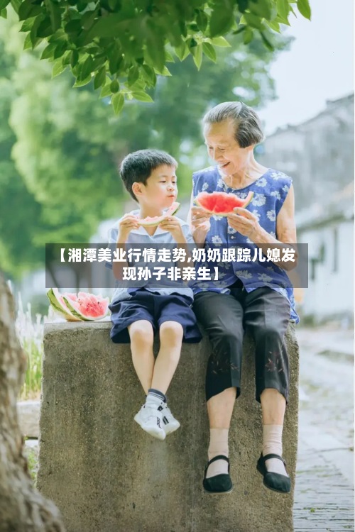 【湘潭美业行情走势,奶奶跟踪儿媳发现孙子非亲生】