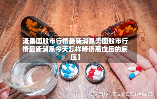 近来
【美国股市行情最新消息美国股市行情最新消息今天怎样降低高血压的底压】