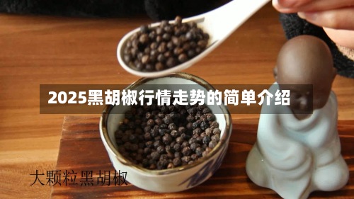 2025黑胡椒行情走势的简单介绍-第3张图片