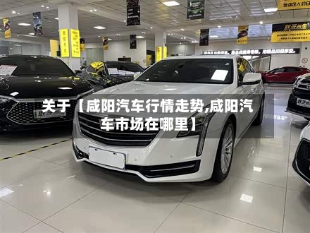 关于【咸阳汽车行情走势,咸阳汽车市场在哪里】