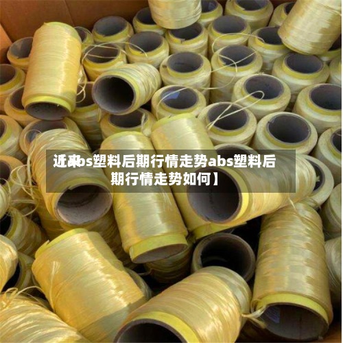 近来
【abs塑料后期行情走势abs塑料后期行情走势如何】