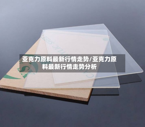 亚克力原料最新行情走势/亚克力原料最新行情走势分析-第2张图片