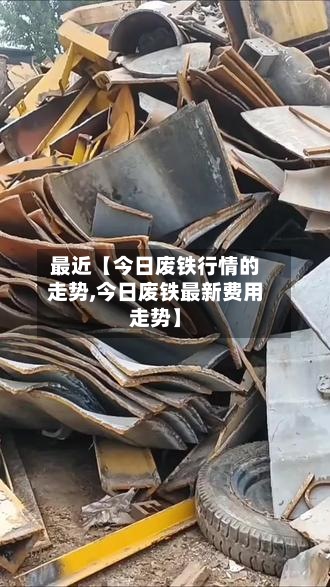 最近【今日废铁行情的走势,今日废铁最新费用
走势】