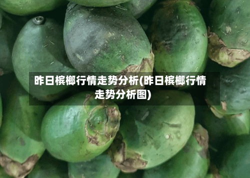 昨日槟榔行情走势分析(昨日槟榔行情走势分析图)