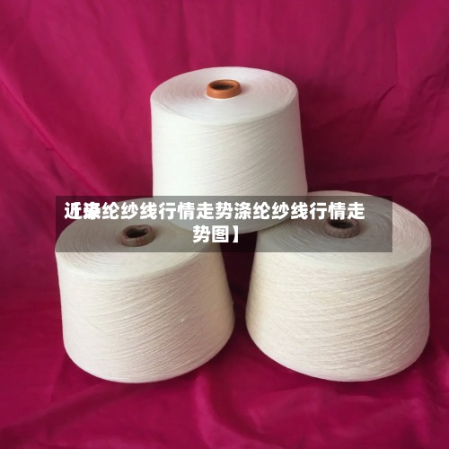 近来【涤纶纱线行情走势涤纶纱线行情走势图】