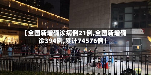 【全国新增确诊病例21例,全国新增确诊394例,累计74576例】-第2张图片