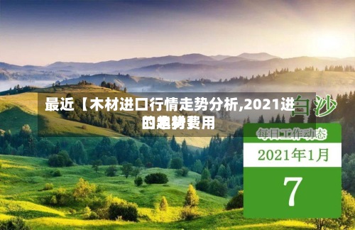 最近【木材进口行情走势分析,2021进口木材费用的趋势】