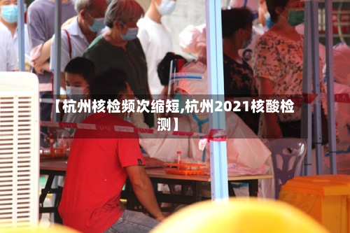 【杭州核检频次缩短,杭州2021核酸检测】