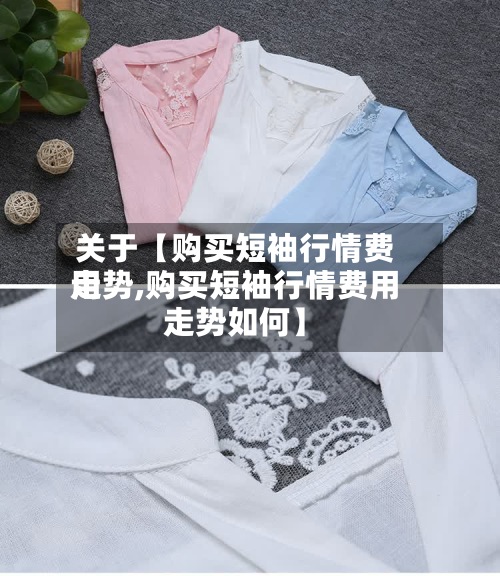 关于【购买短袖行情费用走势,购买短袖行情费用走势如何】
