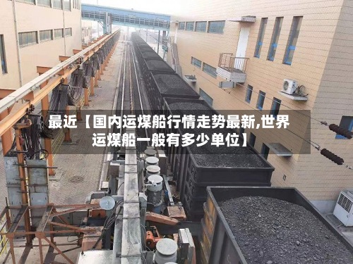 最近【国内运煤船行情走势最新,世界
运煤船一般有多少单位】-第2张图片