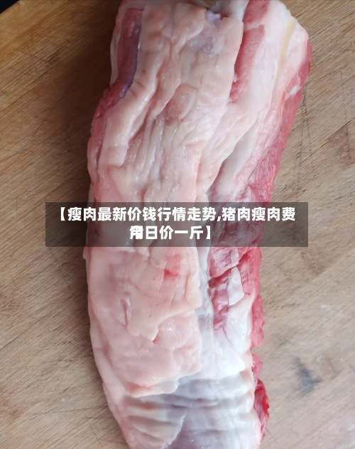 【瘦肉最新价钱行情走势,猪肉瘦肉费用
今日价一斤】-第2张图片